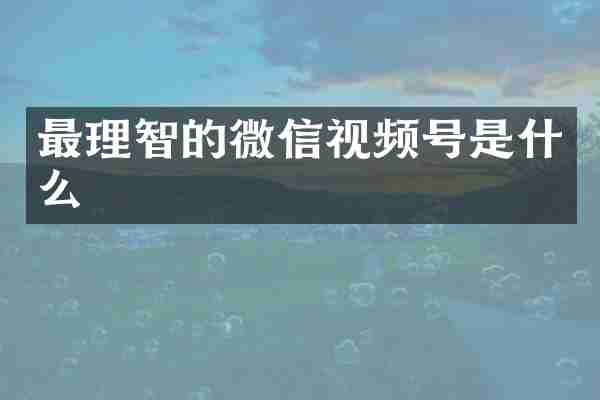 最理智的微信视频号是什么