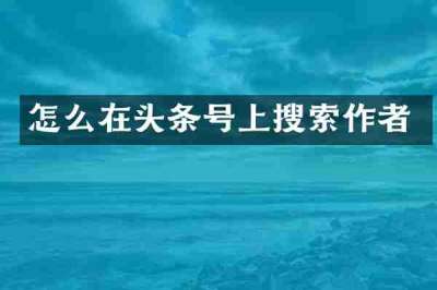 怎么在头条号上搜索作者