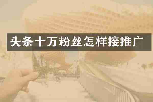 头条十万粉丝怎样接推广
