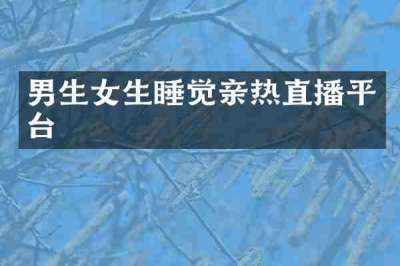男生女生睡觉亲热直播平台