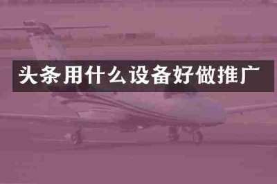 头条用什么设备好做推广