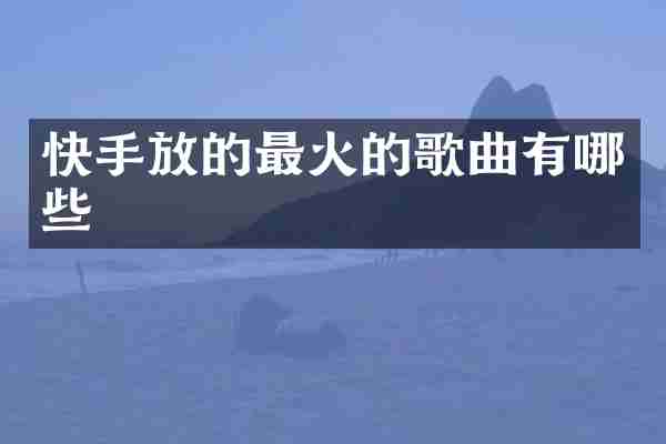 快手放的最火的歌曲有哪些