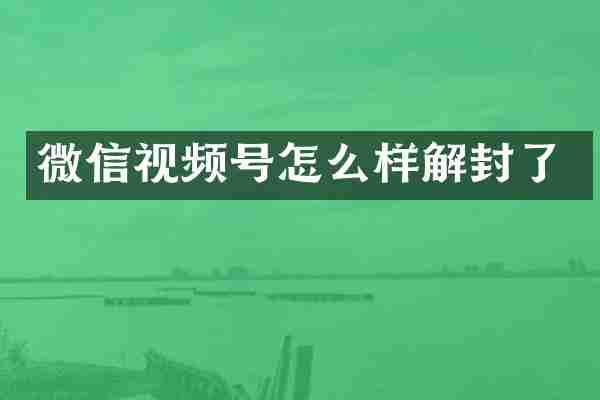 微信视频号怎么样解封了