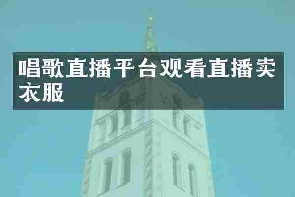 唱歌直播平台观看直播卖衣服