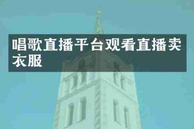 唱歌直播平台观看直播卖衣服