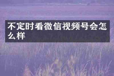 不定时看微信视频号会怎么样