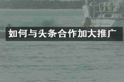 如何与头条合作加大推广