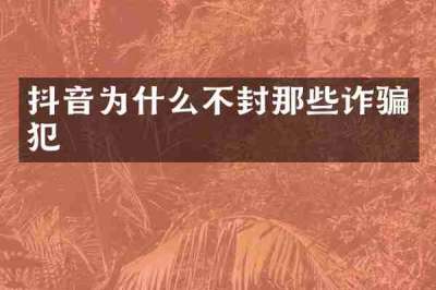 抖音为什么不封那些诈骗犯