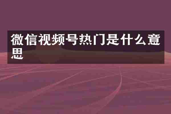 微信视频号热门是什么意思