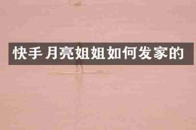 快手月亮姐姐如何发家的