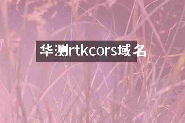 华测rtkcors域名