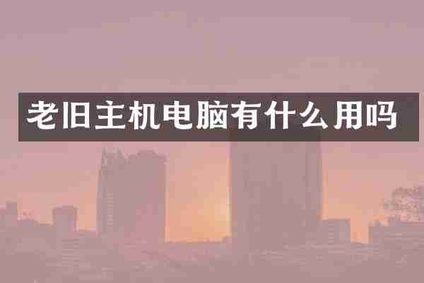 老旧主机电脑有什么用吗