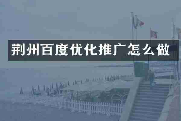 荆州百度优化推广怎么做