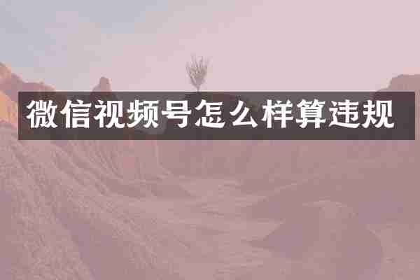 微信视频号怎么样算违规