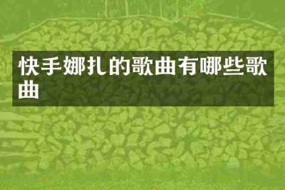 快手娜扎的歌曲有哪些歌曲