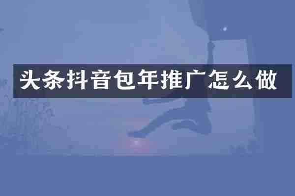 头条抖音包年推广怎么做