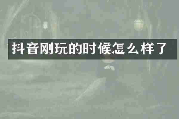 抖音刚玩的时候怎么样了