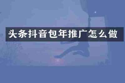 头条抖音包年推广怎么做