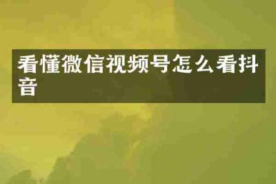 看懂微信视频号怎么看抖音