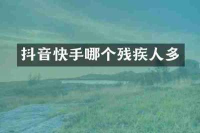 抖音快手哪个残疾人多