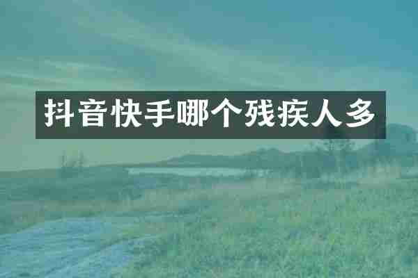 抖音快手哪个残疾人多