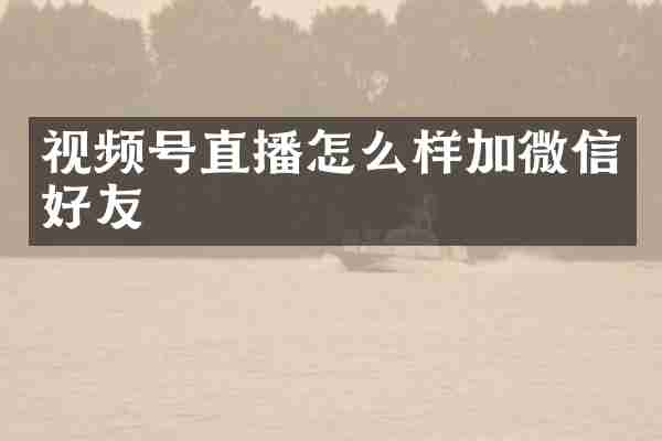 视频号直播怎么样加微信好友