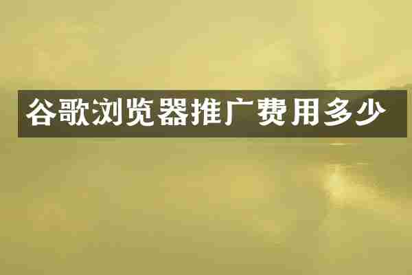 谷歌浏览器推广费用多少
