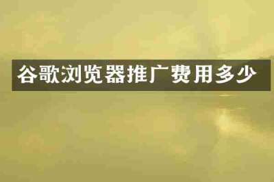 谷歌浏览器推广费用多少
