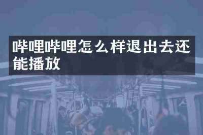 哔哩哔哩怎么样退出去还能播放