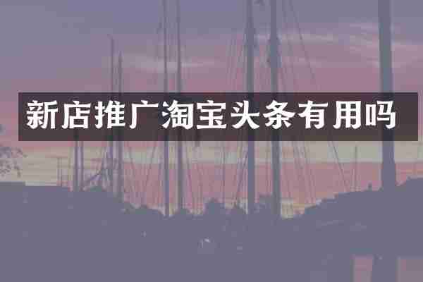 新店推广淘宝头条有用吗