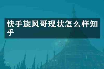 快手旋风哥现状怎么样知乎