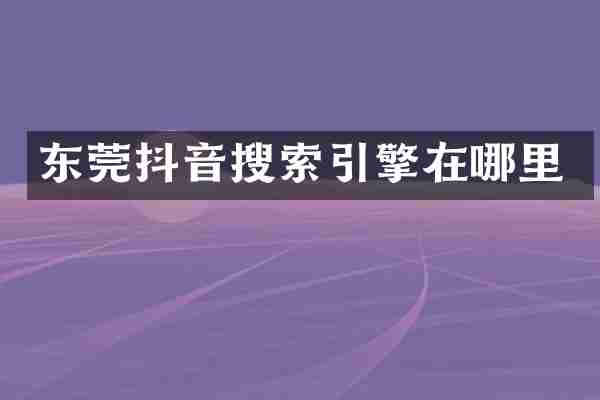 东莞抖音搜索引擎在哪里