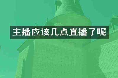 主播应该几点直播了呢
