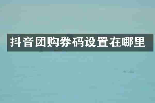 抖音团购券码设置在哪里