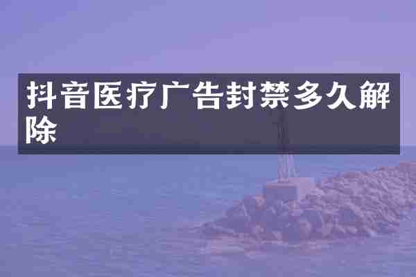 抖音医疗广告封禁多久解除