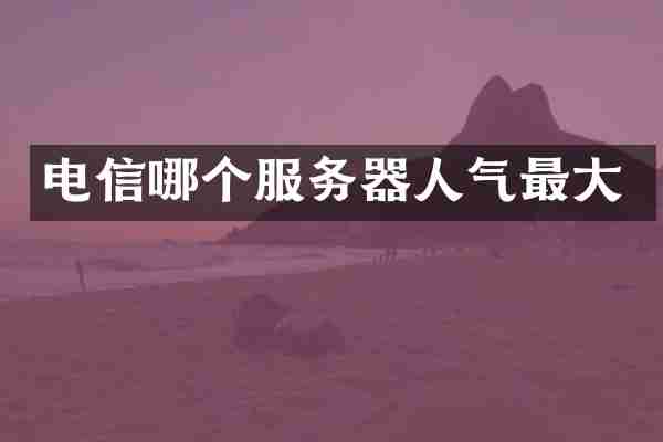 电信哪个服务器人气最大