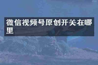 微信视频号原创开关在哪里