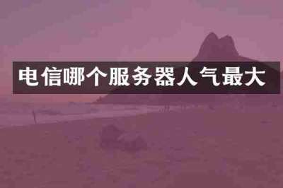 电信哪个服务器人气最大