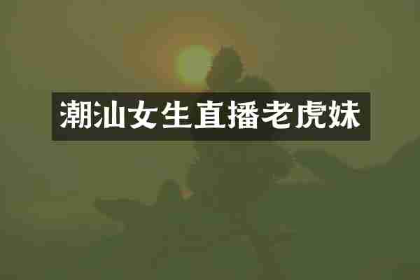 潮汕女生直播老虎妹