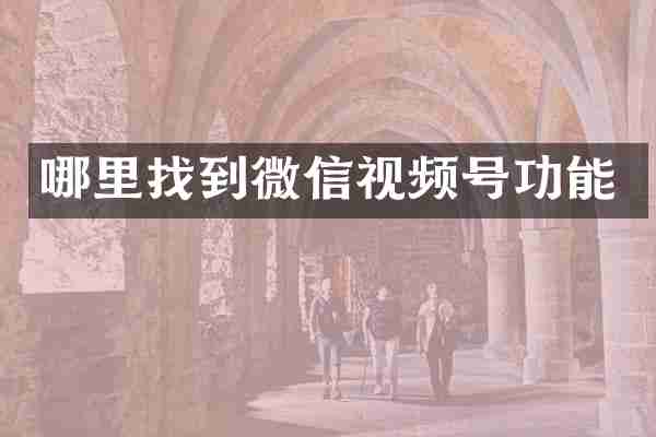 哪里找到微信视频号功能