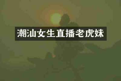 潮汕女生直播老虎妹