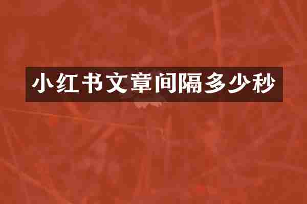 小红书文章间隔多少秒