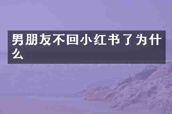 男朋友不回小红书了为什么