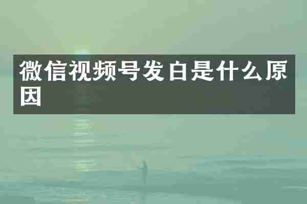 微信视频号发白是什么原因