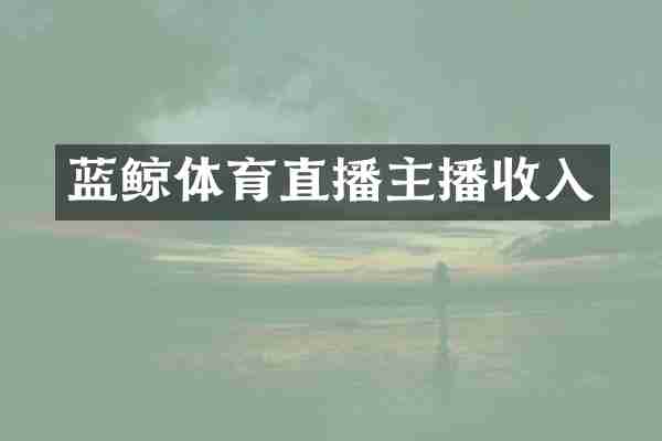 蓝鲸体育直播主播收入