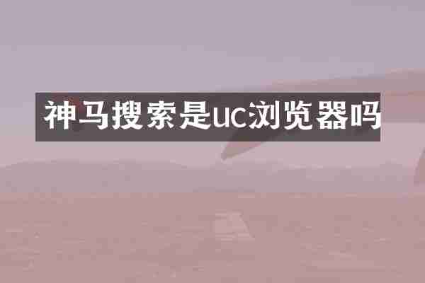 神马搜索是uc浏览器吗