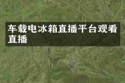 车载电冰箱直播平台观看直播