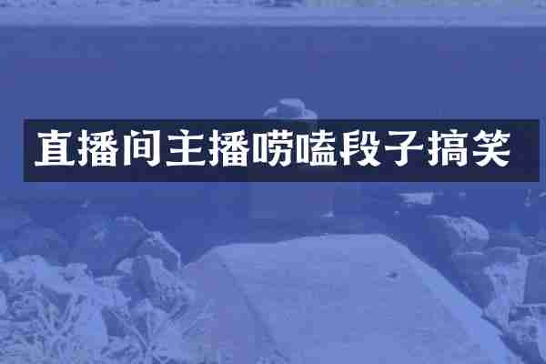 直播间主播唠嗑段子搞笑