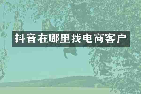 抖音在哪里找电商客户