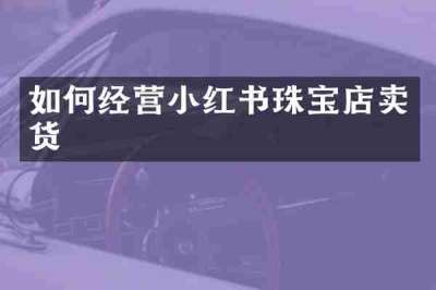 如何经营小红书珠宝店卖货
